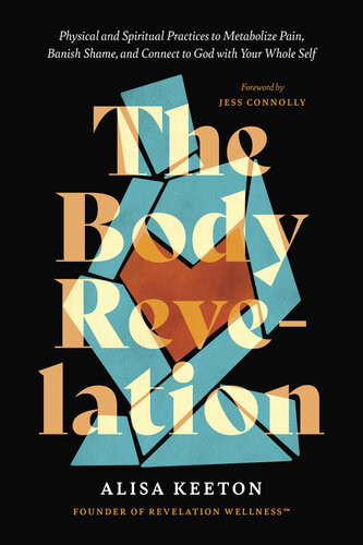 The Body Revelation Physical And Spiritual Practices To Metabolize Pain Banish Shame And Connect To God With Your Whole Self Alisa Keeton