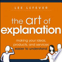 The Art Of Explanation Making Your Ideas Products And Services Easier To Understand 1st Edition Lee Lefever