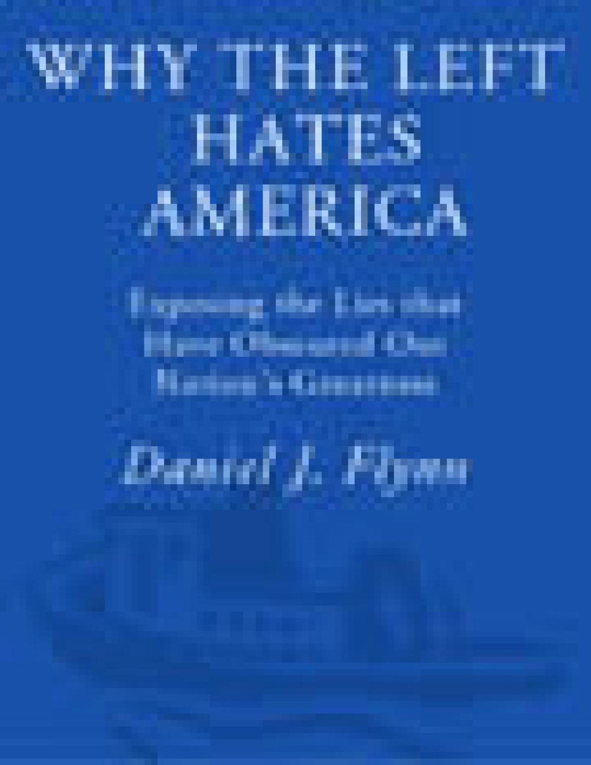 Why The Left Hates America Exposing The Lies That Have Obscured Our Nations Greatness Daniel J Flynn