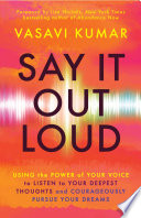 Say It Out Loud Using The Power Of Your Voice To Listen To Your Deepest Thoughts And Courageously Pursue Your Dreams Vasavi Kumar