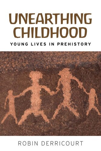 Unearthing Childhood Young Lives In Prehistory 1st Edition Robin Derricourt