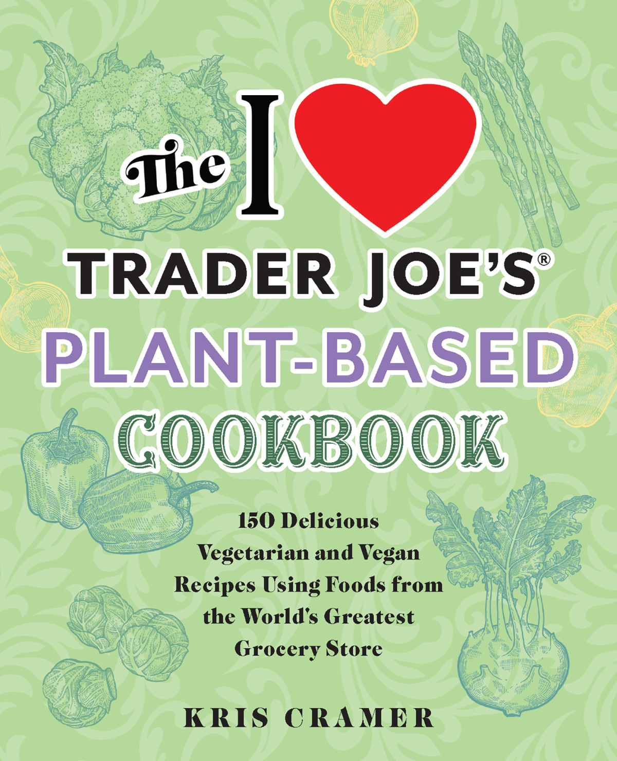 The I Love Trader Joes Plantbased Cookbook 150 Delicious Vegetarian And Vegan Recipes Using Foods From The Worlds Greatest Grocery Store Kris Cramer