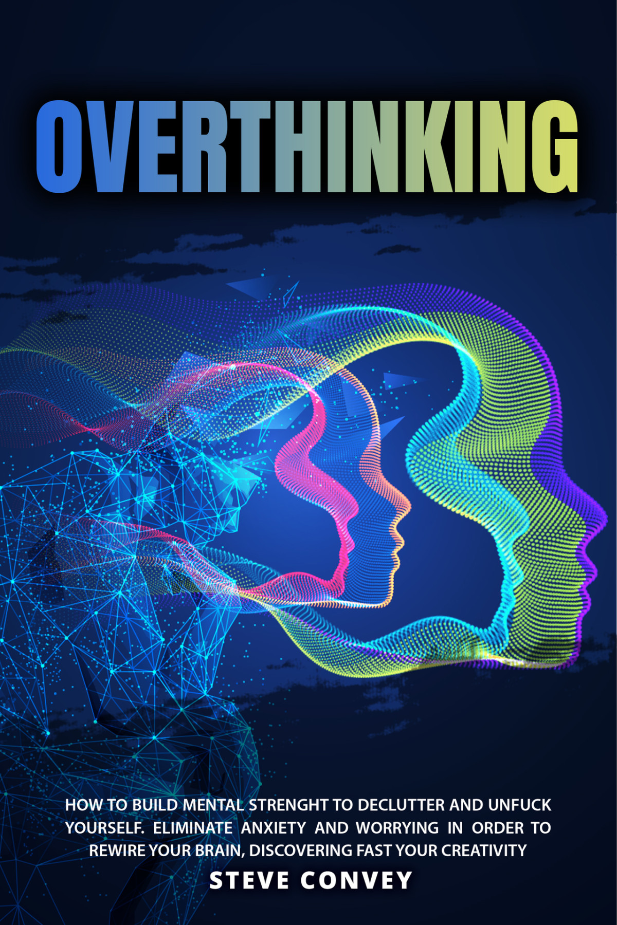 Overthinking How To Build Mental Strength To Declutter And Unfuck Yourself Eliminate Anxiety And Worrying In Order To Rewire Your Brain Discovering Fast Your Creativity Convey