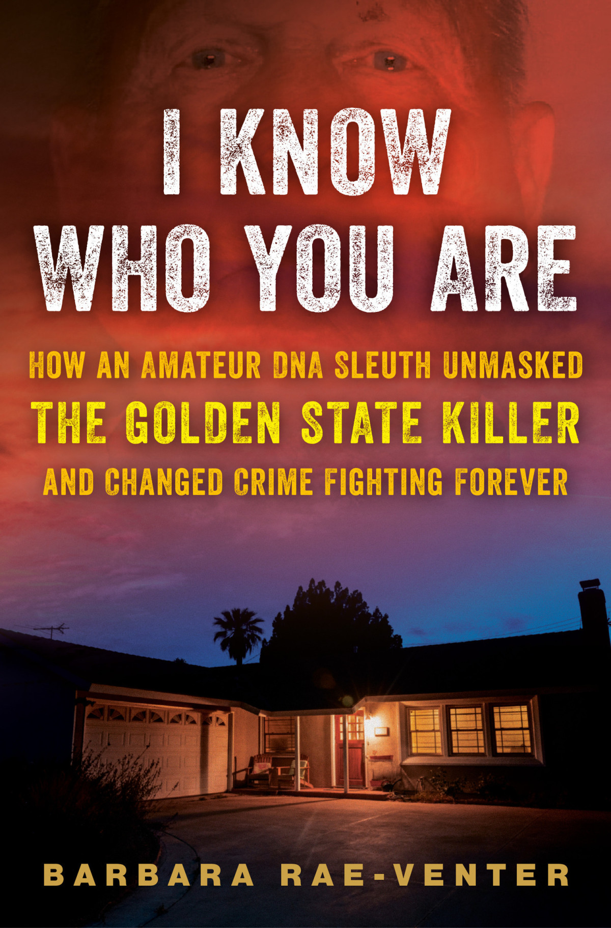 I Know Who You Are How An Amateur Dna Sleuth Unmasked The Golden State Killer And Changed Crime Fighting Forever Barbara Raeventer