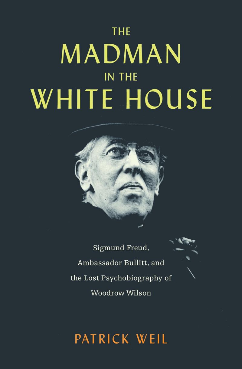 The Madman In The White House Sigmund Freud Ambassador Bullitt And The Lost Psychobiography Of Woodrow Wilson 1st Edition Patrick Weil