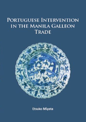 Portuguese Intervention In The Manila Galleon Trade The Structure And Networks Of Trade Between Asia And America In The 16th And 17th Centuries As Revealed By Chinese Ceramics And Spanish Archives Etsuko Miyata