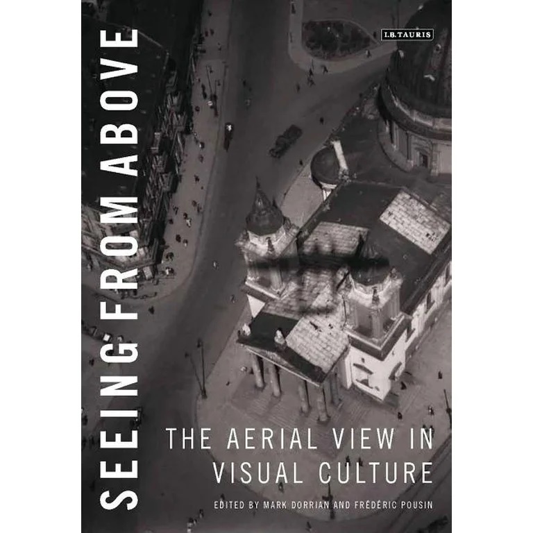 Seeing From Above The Aerial View In Visual Culture Mark Dorrian Frdric Pousin Editors