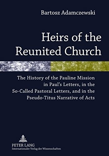 Heirs Of The Reunited Church The History Of The Pauline Mission In Pauls Letters In The Socalled Pastoral Letters And In The Pseudotitus Narrative Of Acts Bartosz Adamczewski