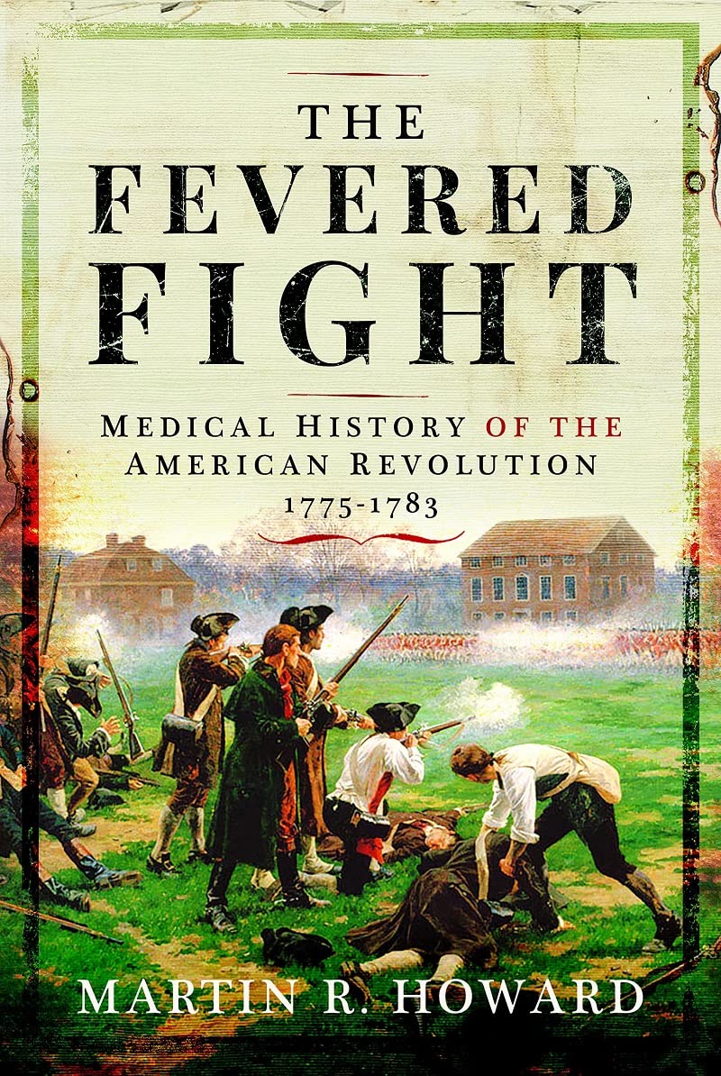 The Fevered Fight Medical History Of The American Revolution 17751783 Martin R Howard