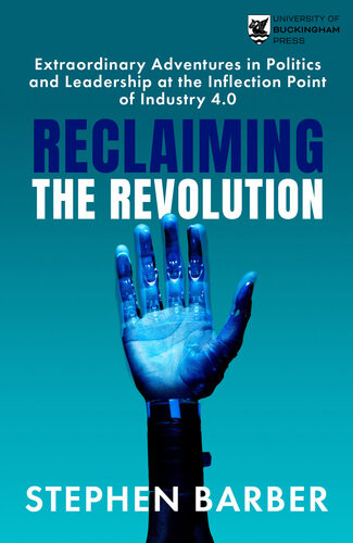 Reclaiming The Revolution Extraordinary Adventures In Politics And Leadership At The Inflection Point Of Industry 40 Stephen Barber