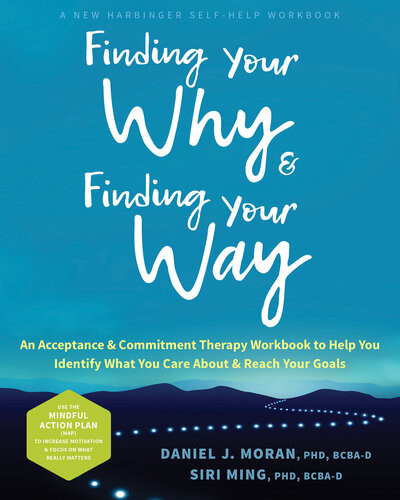 Finding Your Why And Finding Your Way An Acceptance And Commitment Therapy Workbook To Help You Identify What You Care About And Reach Your Goals Daniel J Moran Siri Ming