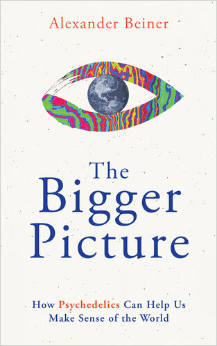 The Bigger Picture How Psychedelics Can Help Us Make Sense Of The World Alexander Beiner