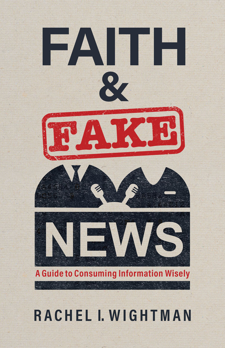 Faith And Fake News A Guide To Consuming Information Wisely Rachel I Wightman