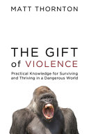 The Gift Of Violence Practical Knowledge For Surviving And Thriving In A Dangerous World Matt Thornton