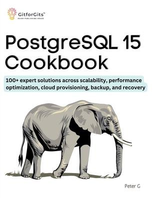 Postgresql 15 Cookbook 100 Expert Solutions Across Scalability Performance Optimization Essential Commands Peter G