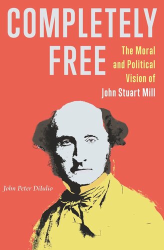 Completely Free The Moral And Political Vision Of John Stuart Mill John Peter Diiulio