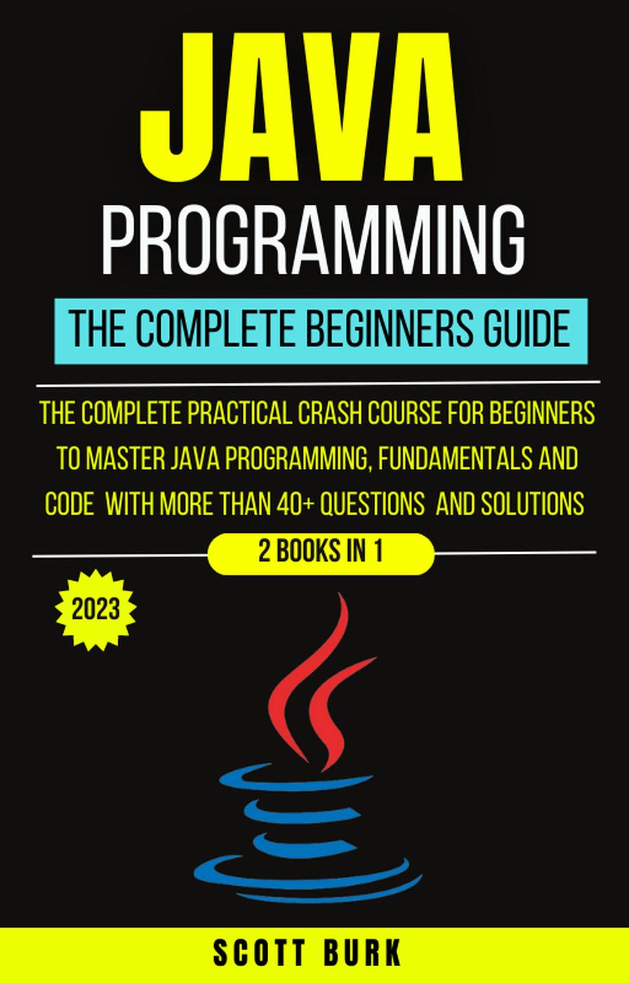 Java Programming The Complete Beginners Guide The Complete Practical Crash Course For Beginners To Master Java Programming Scott Burk