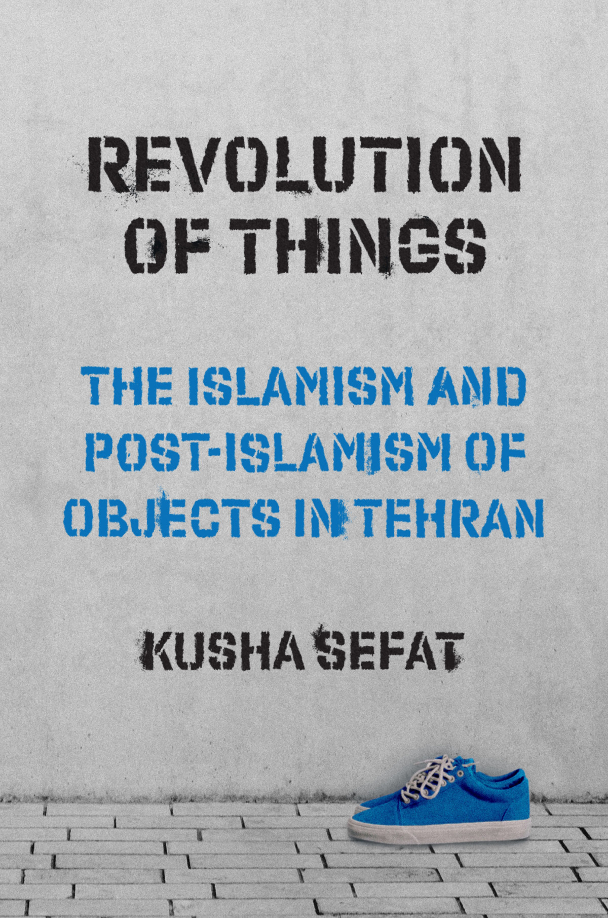 Revolution Of Things The Islamism And Postislamism Of Objects In Tehran 1st Edition Kusha Sefat