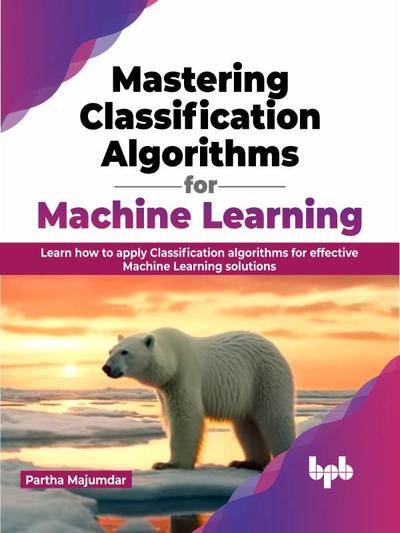 Mastering Classification Algorithms For Machine Learning Learn How To Apply Classification Algorithms For Effective Machine Learning Solutions Partha Majumdar