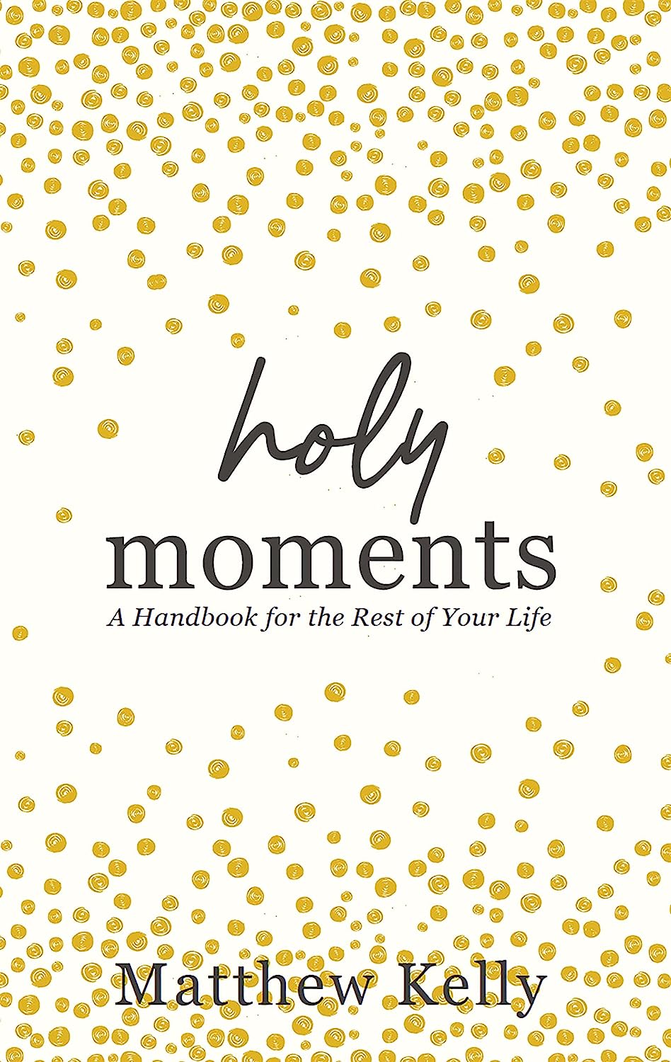 Holy Moments A Handbook For The Rest Of Your Life 1st Matthew Kelly