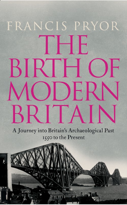 The Birth Of Modern Britain A Journey Into Britains Archaeological Past 1550 To The Present Francis Pryor