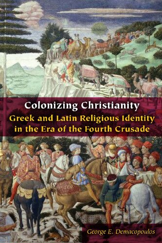 Colonizing Christianity Greek And Latin Religious Identity In The Era Of The Fourth Crusade 1st Edition George E Demacopoulos