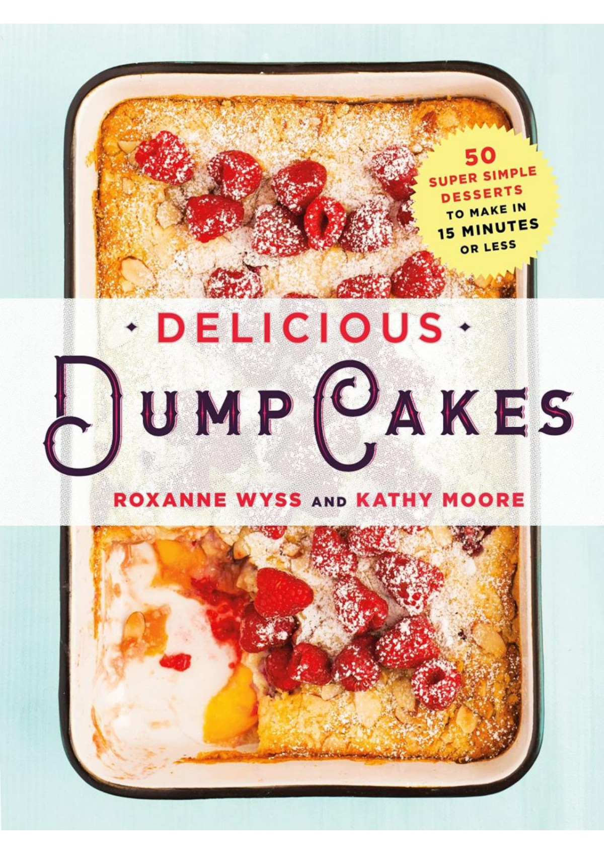 Delicious Dump Cakes 50 Super Simple Desserts To Make In 15 Minutes Or Less Roxanne Wyss