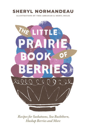 The Little Prairie Book Of Berries Recipes For Saskatoons Sea Buckthorn Haskap Berries And More Sheryl Normandeau