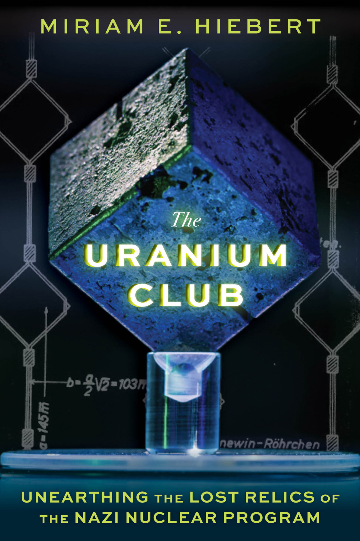 The Uranium Club Unearthing The Lost Relics Of The Nazi Nuclear Program Miriam E Hiebert
