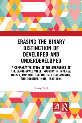 Erasing The Binary Distinction Of Developed And Underdeveloped A Comparative Study Of The Emergence Of The Largescale Steel Industry In Imperial America And Colonial India 18801914 1st Edition Vinay Bahl