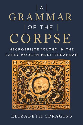 A Grammar Of The Corpse Necroepistemology In The Early Modern Mediterranean Elizabeth Spragins