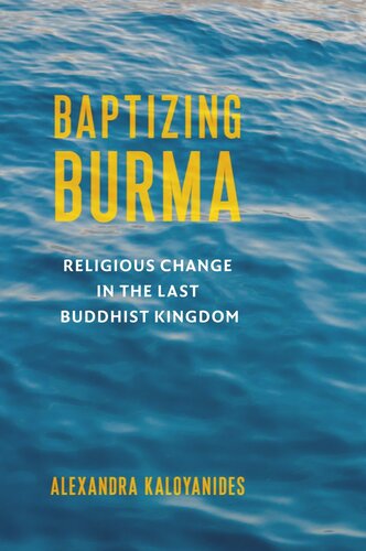 Baptizing Burma Religious Change In The Last Buddhist Kingdom Alexandra Kaloyanides