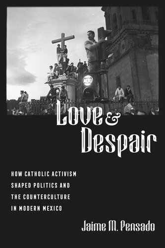 Love And Despair How Catholic Activism Shaped Politics And The Counterculture In Modern Mexico Jaime M Pensado