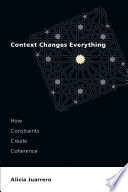 Context Changes Everything How Constraints Create Coherence Alicia Juarrero