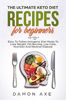 The Ultimate Keto Diet Recipes For Beginners Easy To Follow Ketogenic Diet Meals To Lose Weight Fat Burning Low Carb Nutrition And Reverse Disease Damon Axe