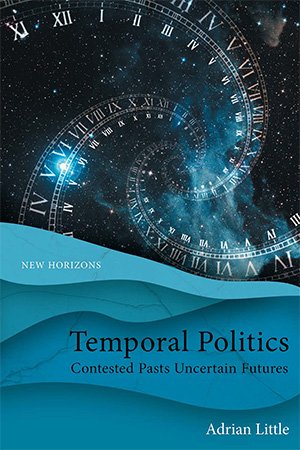 Temporal Politics Contested Pasts Uncertain Futures Adrian Little