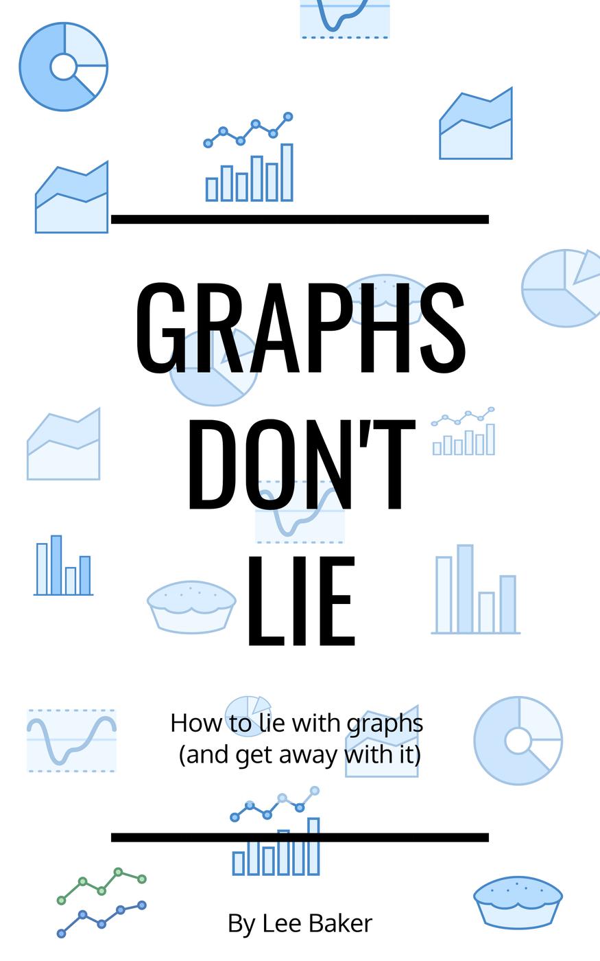 Graphs Dont Lie How To Lie With Graphs And Get Away With It Lee Baker