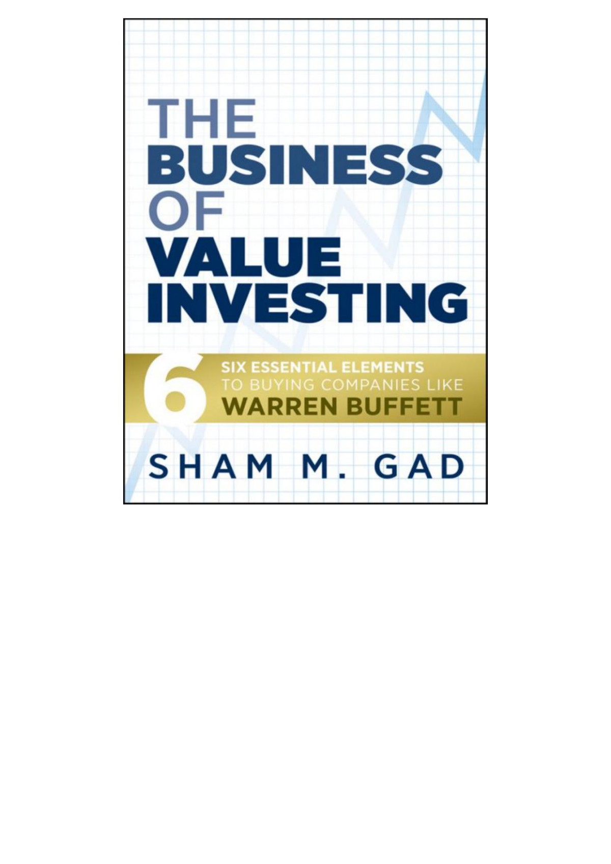 The Business Of Value Investing Six Essential Elements To Buying Companies Like Warren Buffett Sham M Gad