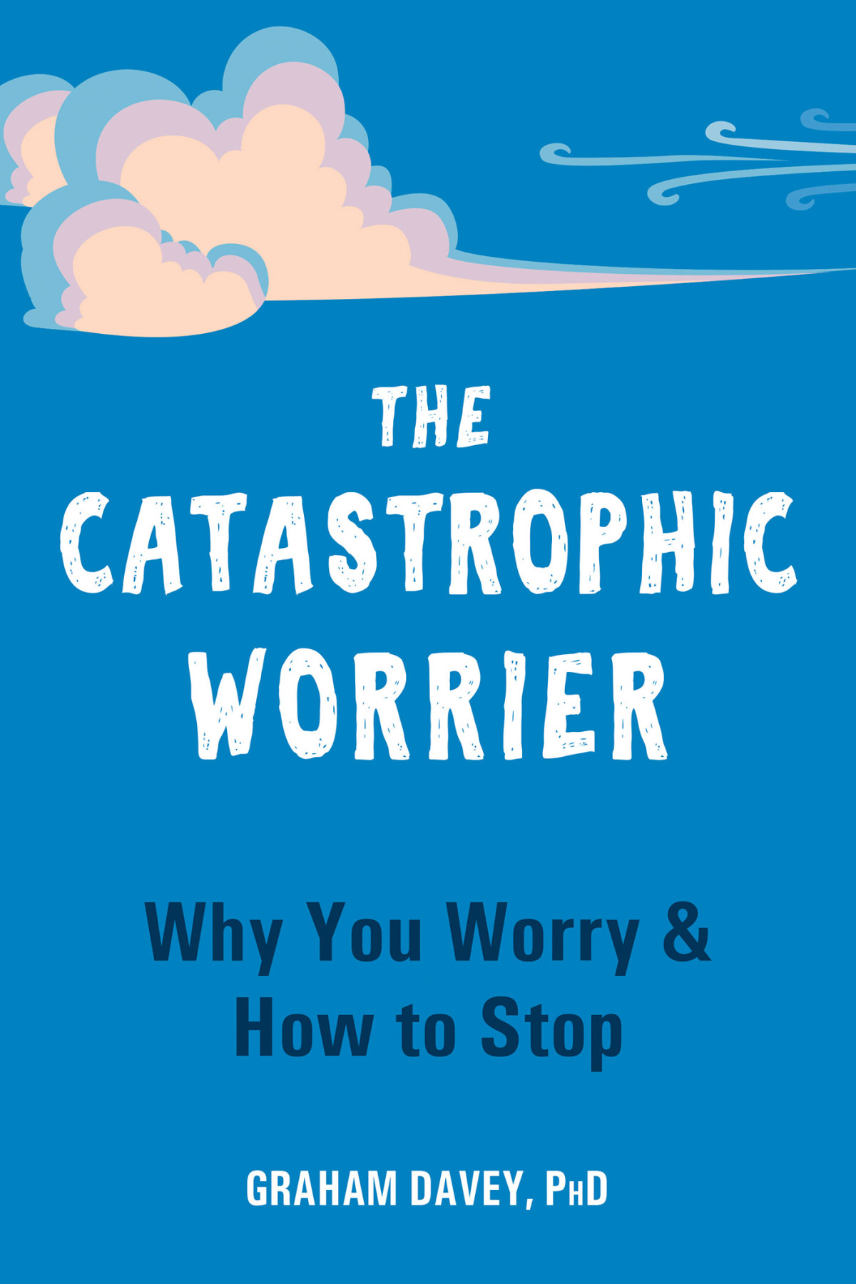 The Catastrophic Worrier Why You Worry And How To Stop Graham Davey