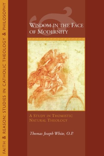 Wisdom In The Face Of Modernity A Study In Thomistic Natural Theology Faith And Reason Studies In Catholic Theology And Philosophy 1st Edition Thomas Joseph White