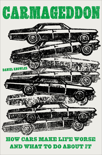 Carmageddon How Cars Make Life Worse And What To Do About It Daniel Knowles