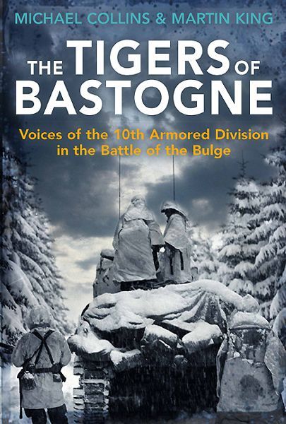 The Tigers Of Bastogne Voices Of The 10th Armored Division In The Battle Of The Bulge Michael Collins Martin King