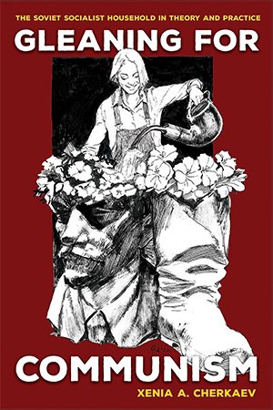 Gleaning For Communism The Soviet Socialist Household In Theory And Practice Xenia A Cherkaev