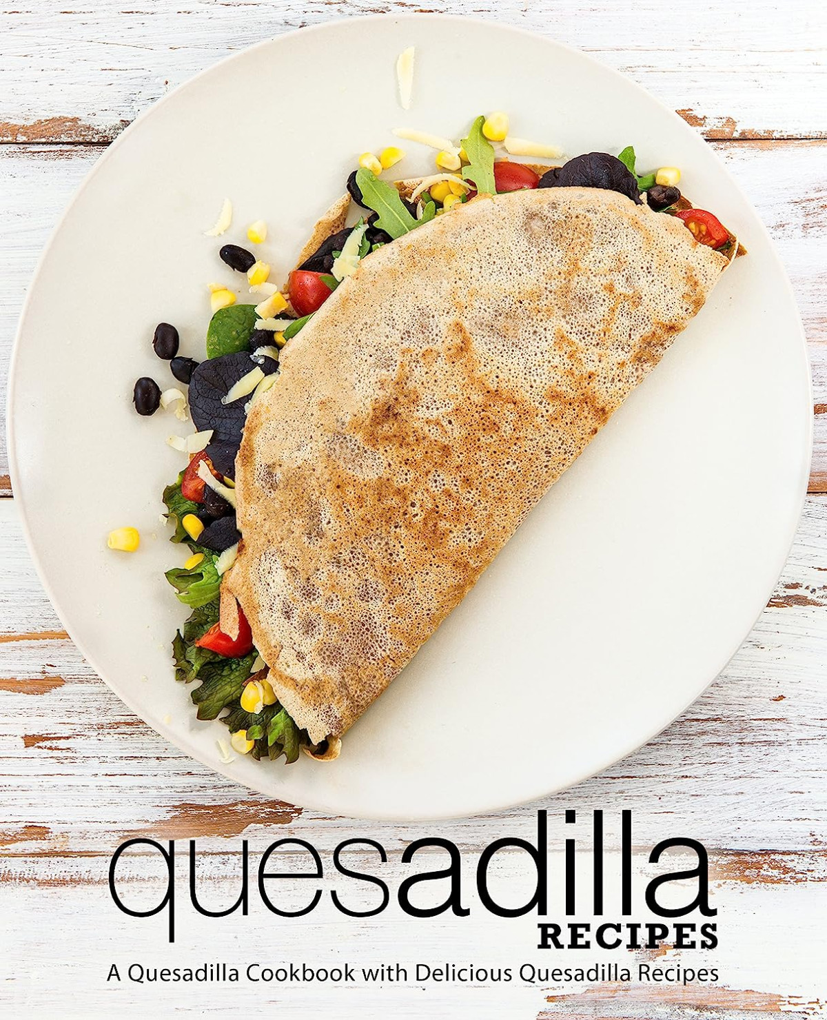 Quesadilla Recipes A Quesadilla Cookbook With Delicious Quesadilla Recipes 2nd Edition 2nd Booksumo Press