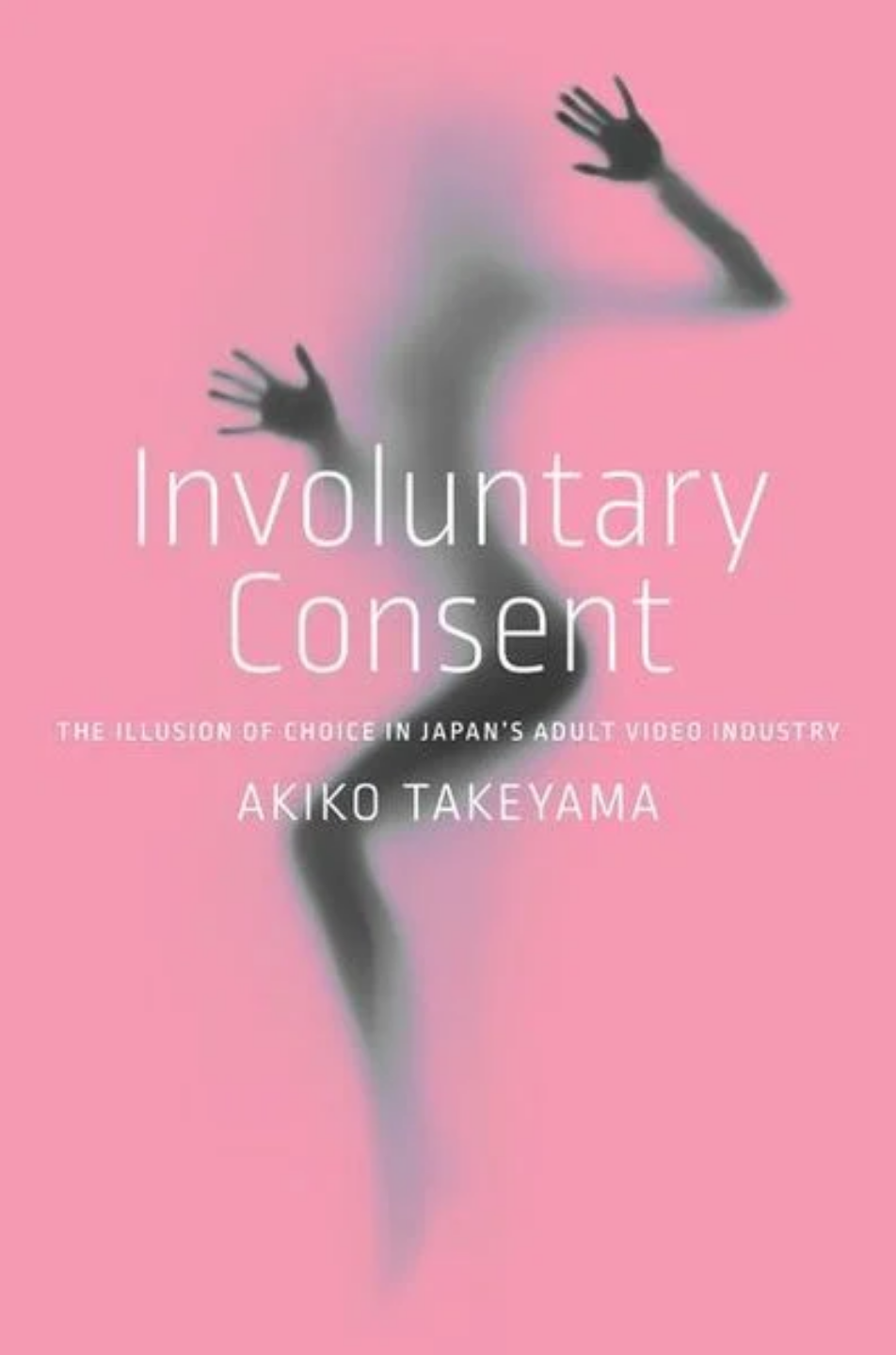 Involuntary Consent The Illusion Of Choice In Japans Adult Video Industry 1st Edition Akiko Takeyama