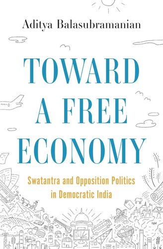 Toward A Free Economy Swatantra And Opposition Politics In Democratic India Aditya Balasubramanian