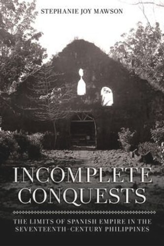 Incomplete Conquests The Limits Of Spanish Empire In The Seventeenthcentury Philippines Stephanie Joy Mawson