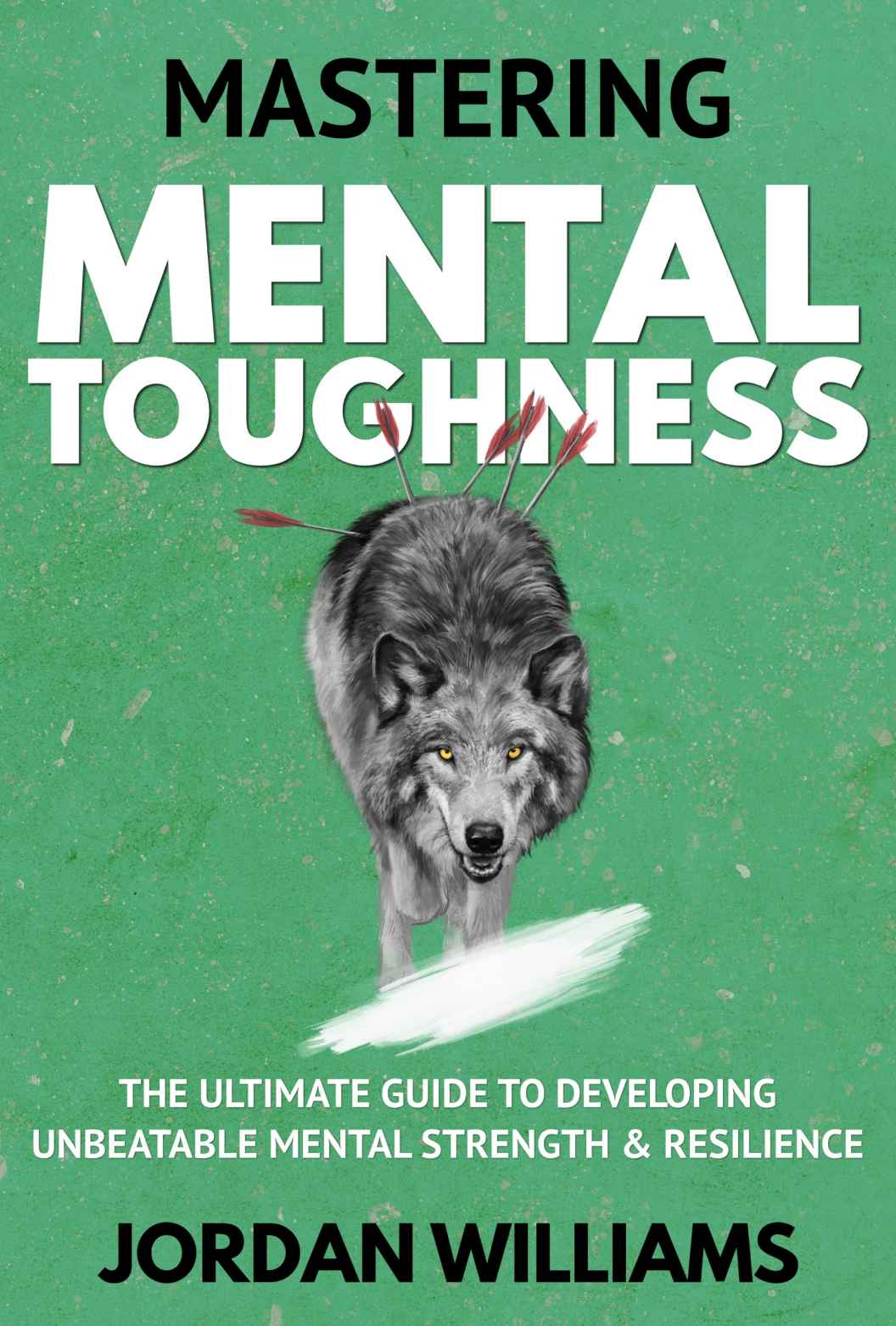 Mastering Mental Toughness The Ultimate Guide To Developing Unbeatable Mental Strength Resilience Jordan Williams