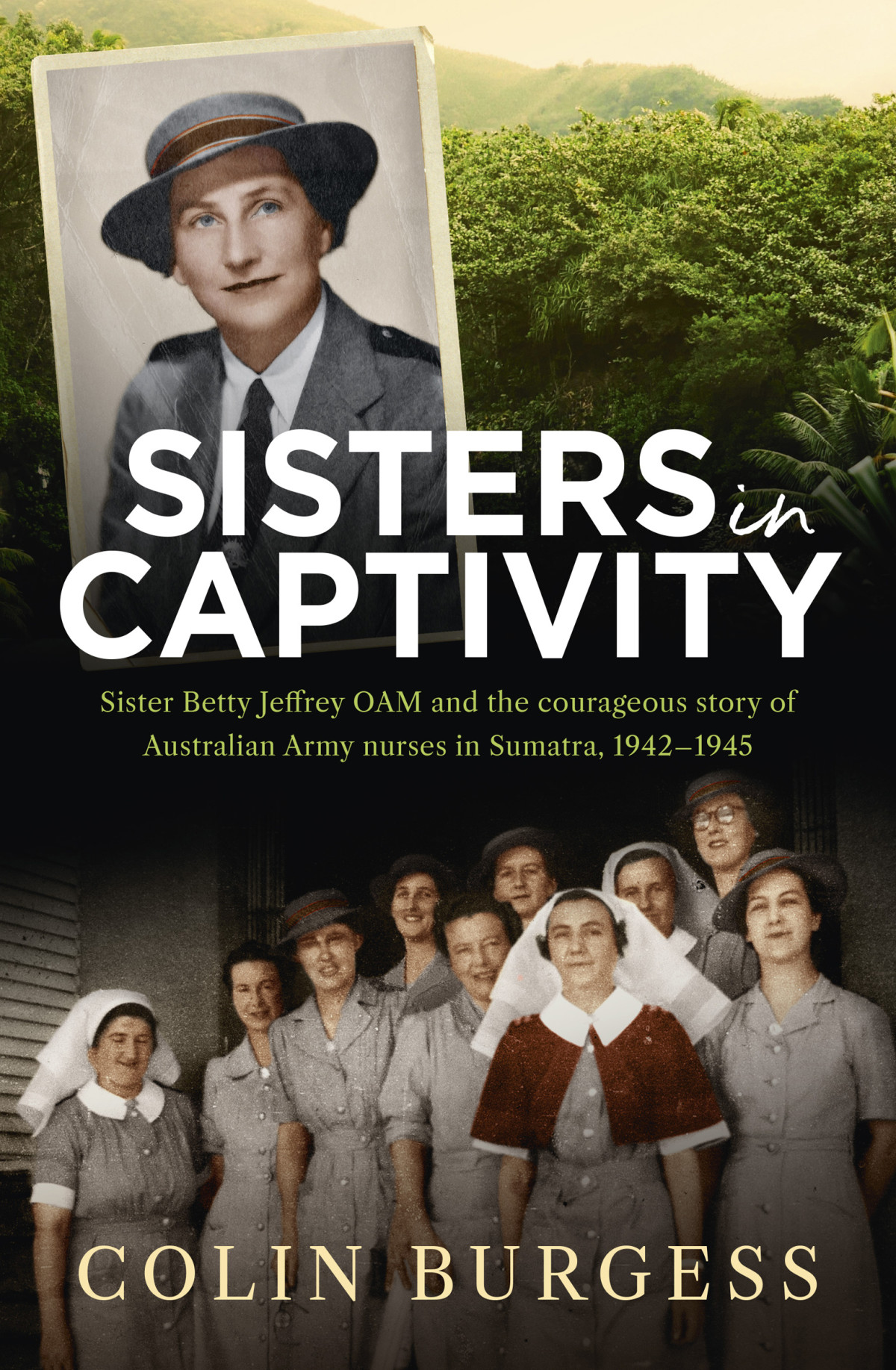 Sisters In Captivity Sister Betty Jeffrey Oam And The Courageous Story Of Australian Army Nurses In Sumatra Colin Burgess