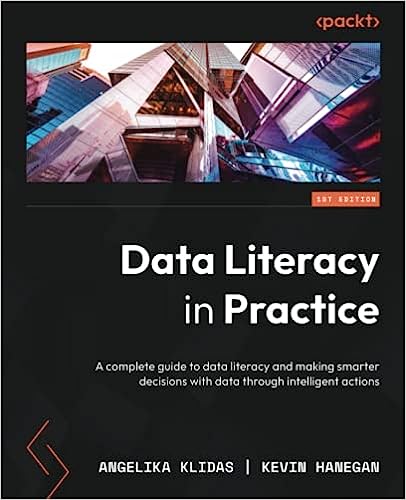 Data Literacy In Practice A Complete Guide To Data Literacy And Making Smarter Decisions With Data Through Intelligent Actions Angelika Klidas